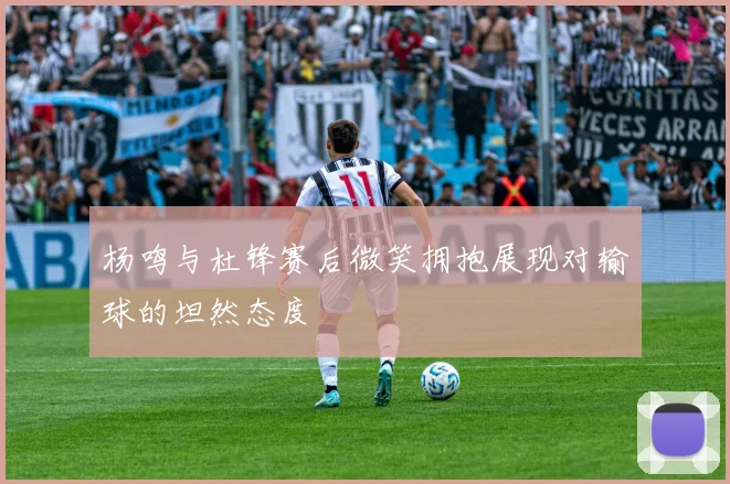 杨鸣与杜锋赛后微笑拥抱展现对输球的坦然态度