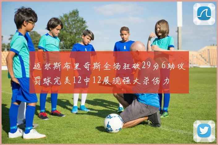 迈尔斯布里奇斯全场狂砍29分6助攻罚球完美12中12展现强大杀伤力