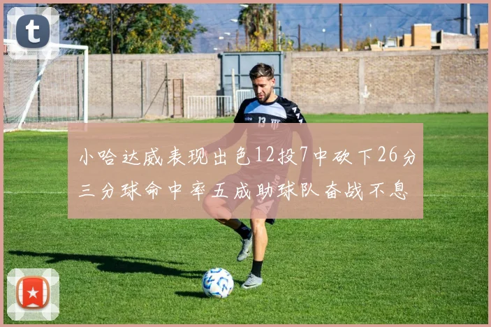 小哈达威表现出色12投7中砍下26分三分球命中率五成助球队奋战不息