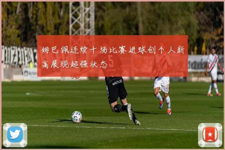 姆巴佩连续十场比赛进球创个人新高展现超强状态