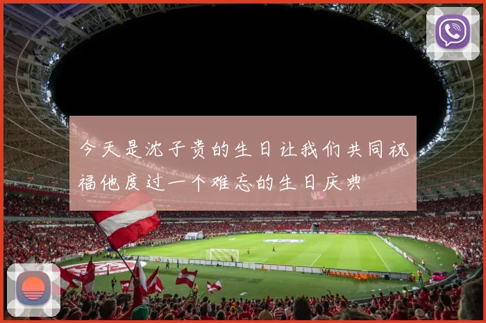今天是沈子贵的生日让我们共同祝福他度过一个难忘的生日庆典