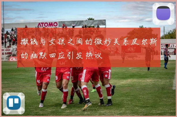 撒钱与女孩之间的微妙关系皮尔斯的幽默回应引发热议