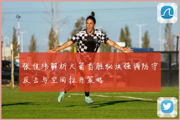 张佳玮解析火箭首胜秘诀强调防守反击与空间拉开策略