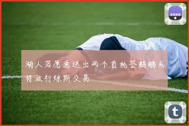 湖人若愿意送出两个首轮签鹈鹕或将放行琼斯交易