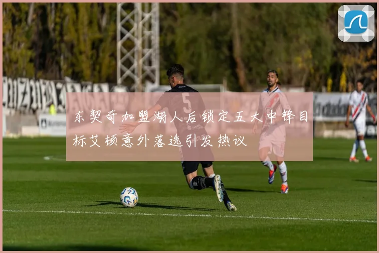 东契奇加盟湖人后锁定五大中锋目标艾顿意外落选引发热议