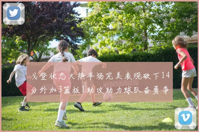 戈登状态火热半场完美表现砍下14分外加3篮板1助攻助力球队奋勇争先