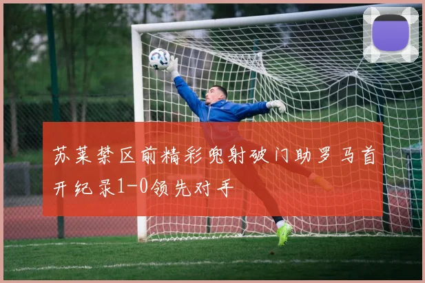 苏莱禁区前精彩兜射破门助罗马首开纪录1-0领先对手