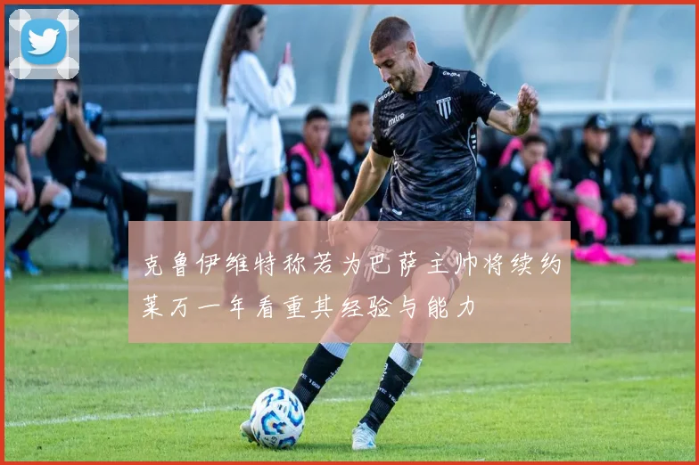 克鲁伊维特称若为巴萨主帅将续约莱万一年看重其经验与能力