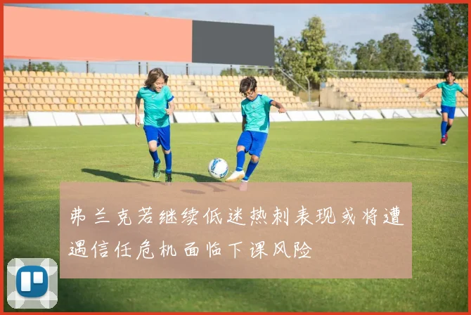 弗兰克若继续低迷热刺表现或将遭遇信任危机面临下课风险
