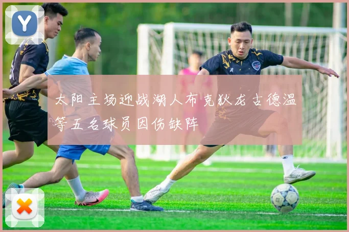 太阳主场迎战湖人布克狄龙古德温等五名球员因伤缺阵