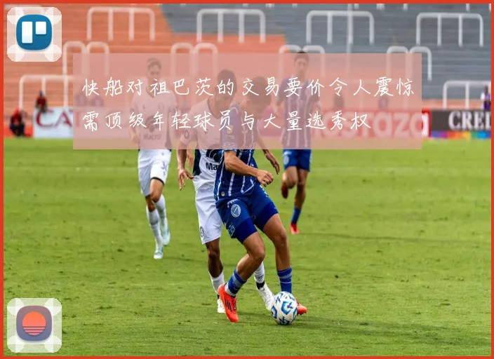 快船对祖巴茨的交易要价令人震惊需顶级年轻球员与大量选秀权