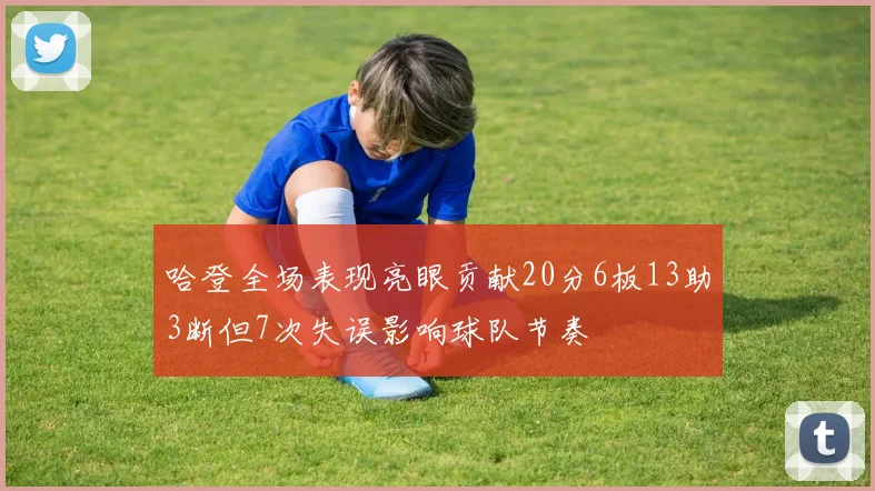 哈登全场表现亮眼贡献20分6板13助3断但7次失误影响球队节奏