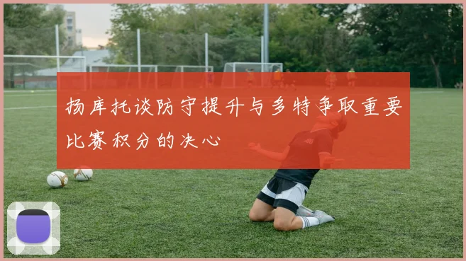 扬库托谈防守提升与多特争取重要比赛积分的决心