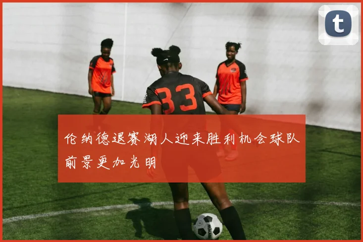 伦纳德退赛湖人迎来胜利机会球队前景更加光明