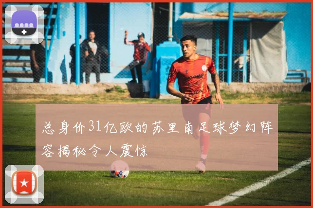 总身价31亿欧的苏里南足球梦幻阵容揭秘令人震惊