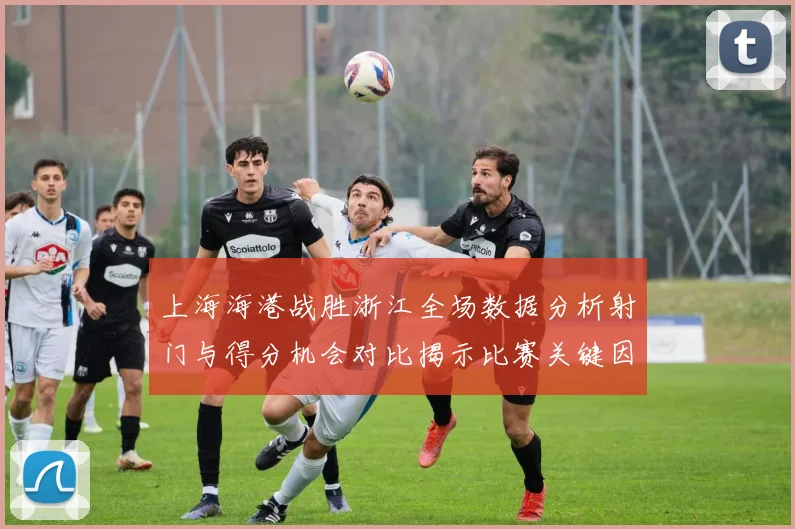 上海海港战胜浙江全场数据分析射门与得分机会对比揭示比赛关键因素