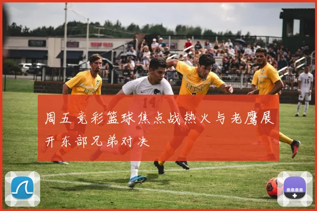 周五竞彩篮球焦点战热火与老鹰展开东部兄弟对决
