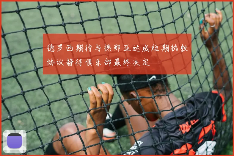 德罗西期待与热那亚达成短期执教协议静待俱乐部最终决定