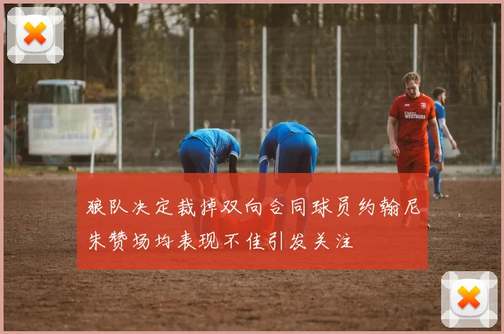 狼队决定裁掉双向合同球员约翰尼朱赞场均表现不佳引发关注