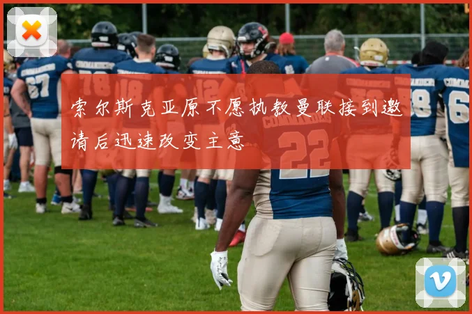 索尔斯克亚原不愿执教曼联接到邀请后迅速改变主意