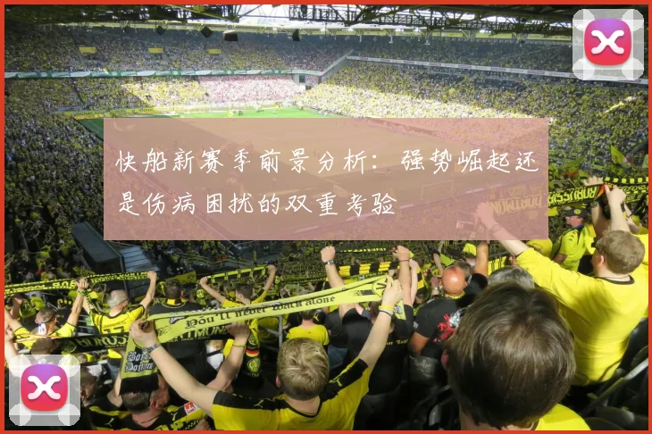 快船新赛季前景分析：强势崛起还是伤病困扰的双重考验