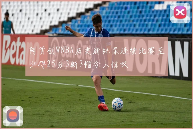 阿贾创WNBA历史新纪录连续比赛至少得25分3断3帽令人惊叹