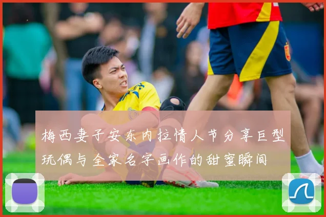 梅西妻子安东内拉情人节分享巨型玩偶与全家名字画作的甜蜜瞬间
