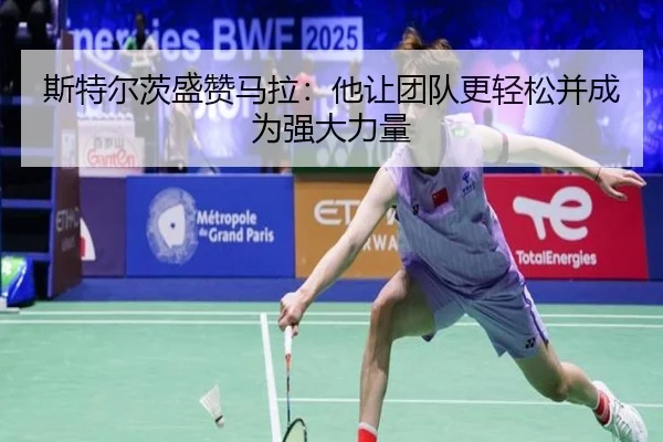 斯特尔茨盛赞马拉：他让团队更轻松并成为强大力量